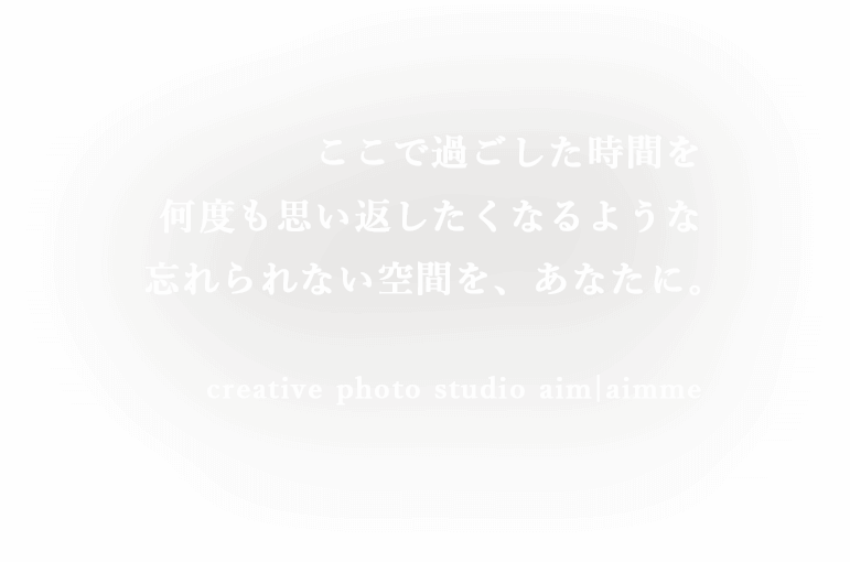 ここで過ごした時間を何度も思い返したくなるような忘れられない空間を、あなたに。creative photo studio aim|aimme